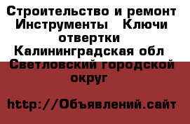 Строительство и ремонт Инструменты - Ключи,отвертки. Калининградская обл.,Светловский городской округ 